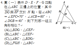 4.	圖（一）表示D、E、F、G四點在△ABC三邊上的位置，其中 與 交於H點。若∠ABC＝∠EFC=70∘，∠ACB＝60∘，
∠DGB＝40∘，則下列哪一組三角形相似？
<br/>(A)△BDG，△CEF
<br/>(B)△ABC，△CEF
<br/>(C)△ABC，△BDG
<br/>(D)△FGH，△ABC
